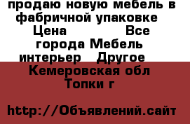 продаю новую мебель в фабричной упаковке › Цена ­ 12 750 - Все города Мебель, интерьер » Другое   . Кемеровская обл.,Топки г.